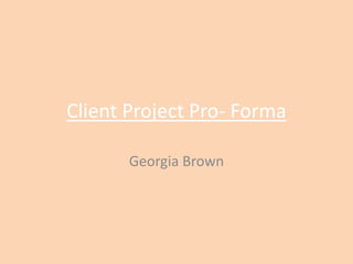 Client Project Pro- Forma
Georgia Brown
 