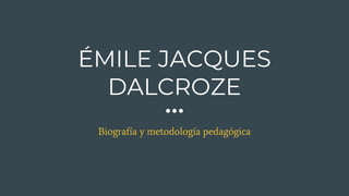 ÉMILE JACQUES
DALCROZE
Biografía y metodología pedagógica
 