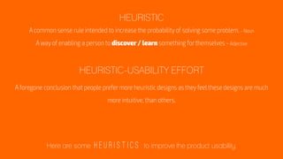HEURISTIC-USABILITY EFFORT
HEURISTIC
Here are some H E U R I S T I C S to improve the product usability.
 