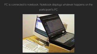 PC is connected to notebook. Notebook displays whatever happens on the
participant’s PC
 