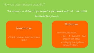 How do you measure usability?
The product is usable if participants performed most of the tasks
Benchmarking (Group 1):
Quantitative
Qualitative
–
–
 