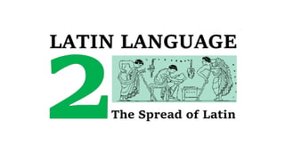 LATIN LANGUAGE
The Spread of Latin
 