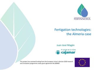 This project has received funding from the European Union’s Horizon 2020 research
and innovation programme under grant agreement No 689687
Fertigation technologies:
the Almeria case
Juan José Magán
 