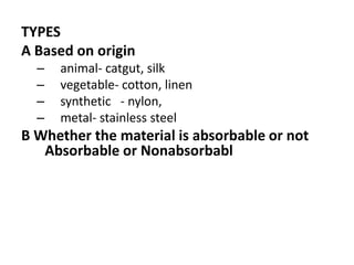 TYPES
A Based on origin
– animal- catgut, silk
– vegetable- cotton, linen
– synthetic - nylon,
– metal- stainless steel
B Whether the material is absorbable or not
Absorbable or Nonabsorbabl
 
