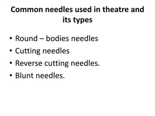Common needles used in theatre and
its types
• Round – bodies needles
• Cutting needles
• Reverse cutting needles.
• Blunt needles.
 