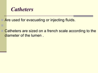 Catheters
 Are used for evacuating or injecting fluids.

 Catheters are sized on a french scale according to the
diameter of the lumen .
 