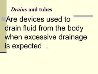Drains and tubes
Are devices used to
drain fluid from the body
when excessive drainage
is expected .
 
