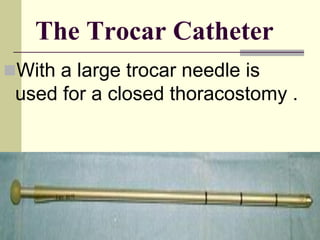 The Trocar Catheter
With a large trocar needle is
used for a closed thoracostomy .
 