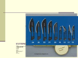CUTTING AND DISSECTING
•SCALPELS
• Insert Blade using a HEAVY HEMOSTAT of KELLY CLAMP
•No.
•No. 11 Blade
•No. 12 Blade
•No. 15 Blade
•No. 23 Blade
•KNIVES
•SCISSORS
•BONE Cutters and Debulking Tools
•Biopsy Forceps and Punches
•Curettes
•Snares
•Blunt Dissectors
nursinglectures.blogspot.com
 