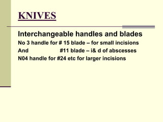 KNIVES
Interchangeable handles and blades
No 3 handle for # 15 blade – for small incisions
And #11 blade – i& d of abscesses
N04 handle for #24 etc for larger incisions
 