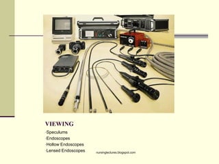 VIEWING
•Speculums
•Endoscopes
•Hollow Endoscopes
•Lensed Endoscopes nursinglectures.blogspot.com
 