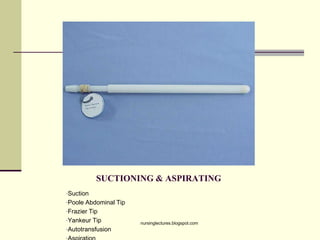 SUCTIONING & ASPIRATING
•Suction
•Poole Abdominal Tip
•Frazier Tip
•Yankeur Tip
•Autotransfusion
nursinglectures.blogspot.com
 