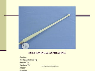 SUCTIONING & ASPIRATING
•Suction
•Poole Abdominal Tip
•Frazier Tip
•Yankeur Tip
•Trocar
nursinglectures.blogspot.com
 