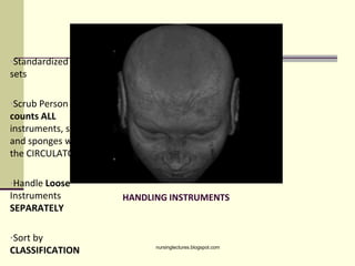 HANDLING INSTRUMENTS
•Standardized BASIC
sets
•Scrub Person
counts ALL
instruments, sharp
and sponges with
the CIRCULATOR
•Handle Loose
Instruments
SEPARATELY
•Sort by
CLASSIFICATION nursinglectures.blogspot.com
 
