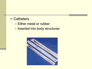  Catheters
 Either metal or rubber
 Inserted into body structures
 