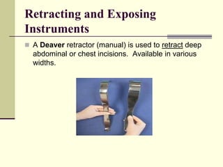 Retracting and Exposing
Instruments
 A Deaver retractor (manual) is used to retract deep
abdominal or chest incisions. Available in various
widths.
 