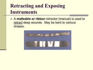  A malleable or ribbon retractor (manual) is used to
retract deep wounds. May be bent to various
shapes.
Retracting and Exposing
Instruments
 