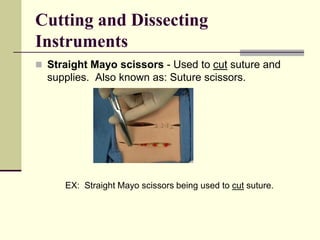  Straight Mayo scissors - Used to cut suture and
supplies. Also known as: Suture scissors.
EX: Straight Mayo scissors being used to cut suture.
Cutting and Dissecting
Instruments
 