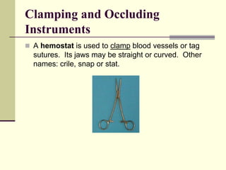  A hemostat is used to clamp blood vessels or tag
sutures. Its jaws may be straight or curved. Other
names: crile, snap or stat.
Clamping and Occluding
Instruments
 
