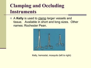  A Kelly is used to clamp larger vessels and
tissue. Available in short and long sizes. Other
names: Rochester Pean.
Kelly, hemostat, mosquito (left to right)
Clamping and Occluding
Instruments
 