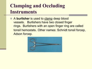 A burlisher is used to clamp deep blood
vessels. Burlishers have two closed finger
rings. Burlishers with an open finger ring are called
tonsil hemostats. Other names: Schnidt tonsil forcep,
Adson forcep.
Clamping and Occluding
Instruments
 