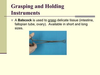 Grasping and Holding
Instruments
 A Babcock is used to grasp delicate tissue (intestine,
fallopian tube, ovary). Available in short and long
sizes.
 