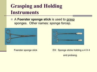  A Foerster sponge stick is used to grasp
sponges. Other names: sponge forcep.
Foerster sponge stick EX: Sponge sticks holding a 4 X 4
and probang.
Grasping and Holding
Instruments
 