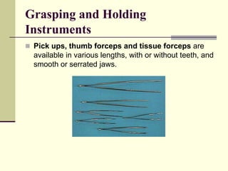  Pick ups, thumb forceps and tissue forceps are
available in various lengths, with or without teeth, and
smooth or serrated jaws.
Grasping and Holding
Instruments
 