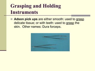  Adson pick ups are either smooth: used to grasp
delicate tissue; or with teeth: used to grasp the
skin. Other names: Dura forceps.
Grasping and Holding
Instruments
 