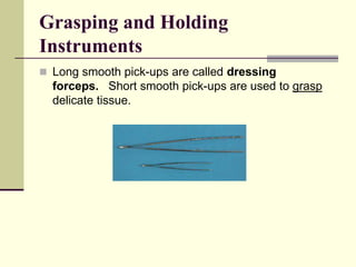 Grasping and Holding
Instruments
 Long smooth pick-ups are called dressing
forceps. Short smooth pick-ups are used to grasp
delicate tissue.
 