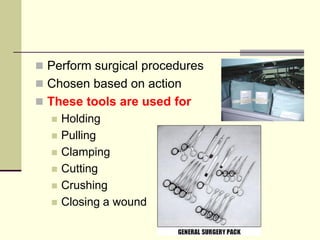  Perform surgical procedures
 Chosen based on action
 These tools are used for
 Holding
 Pulling
 Clamping
 Cutting
 Crushing
 Closing a wound
 