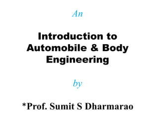 An
Introduction to
Automobile & Body
Engineering
by
*Prof. Sumit S Dharmarao
 