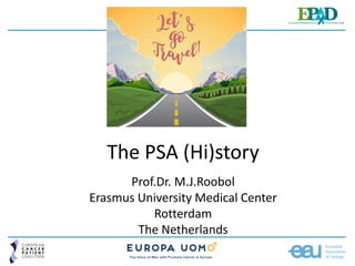 The PSA (Hi)story
Prof.Dr. M.J.Roobol
Erasmus University Medical Center
Rotterdam
The Netherlands
 