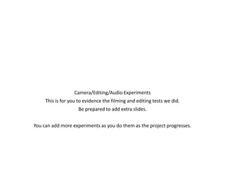 Experiments
Camera/Editing/Audio Experiments
This is for you to evidence the filming and editing tests we did.
Be prepared to add extra slides.
You can add more experiments as you do them as the project progresses.
 
