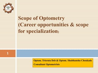 Optom. Trisruta Deb & Optom. Shubhanshu Choukade
Consultant Optometrists
Scope of Optometry
(Career opportunities & scope
for specialization)
1
 