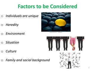 Factors to be Considered
3
o Individuals are unique
o Heredity
o Environment
o Situation
o Culture
o Family and social background
 
