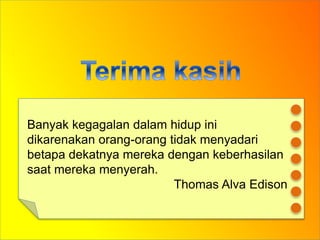 Banyak kegagalan dalam hidup ini
dikarenakan orang-orang tidak menyadari
betapa dekatnya mereka dengan keberhasilan
saat mereka menyerah.
Thomas Alva Edison
 