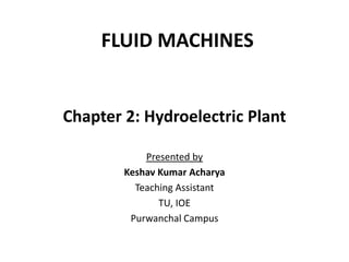 FLUID MACHINES
Chapter 2: Hydroelectric Plant
Presented by
Keshav Kumar Acharya
Teaching Assistant
TU, IOE
Purwanchal Campus
 