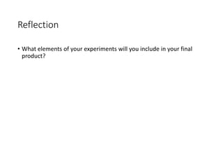 Reflection
• What elements of your experiments will you include in your final
product?
 