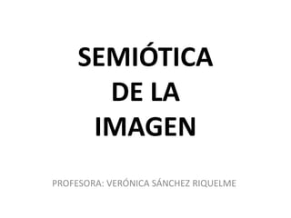 SEMIÓTICA
DE LA
IMAGEN
PROFESORA: VERÓNICA SÁNCHEZ RIQUELME
 