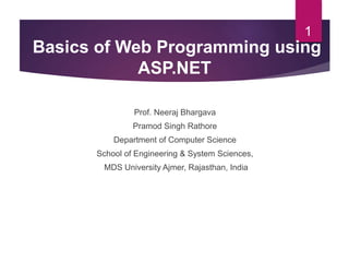 Prof. Neeraj Bhargava
Pramod Singh Rathore
Department of Computer Science
School of Engineering & System Sciences,
MDS University Ajmer, Rajasthan, India
1
Basics of Web Programming using
ASP.NET
 