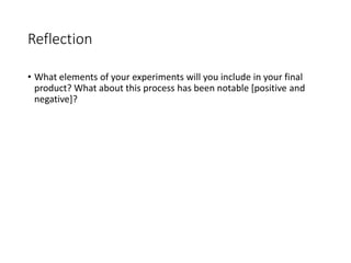 Reflection
• What elements of your experiments will you include in your final
product? What about this process has been notable [positive and
negative]?
 