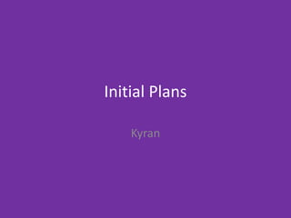 Initial Plans
Kyran
 