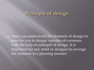  Once you understand the elements of design its
easy for you to design varieties of costumes
with the help of principle of design. It is
important for any artist or designer to arrange
the elements in a pleasing manner.
 