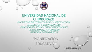 UNIVERSIDAD NACIONAL DE
CHIMBORAZO
FACULTAD DE CIENCIAS DE LA EDUCACIÓN,
HUMANAS Y TECNOLOGÍAS
PSICOLOGÍA EDUCATIVA ORIENTACIÓN
VOCACIONAL Y FAMILIAR
GESTIÓN PEDAGÓGICA
“PLANIFICACIÓN
EDUCATIVA”
AUTOR: KEVIN SILVA
 