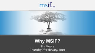 Why MSIF?
Jim Moore
Thursday 7th February, 2019
 