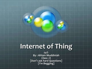 Internet of Thing
-IoT-
By : Ahlam Muddiniah
Class : E
[Don’t ask hard Questions]
[I’m Begging]
 
