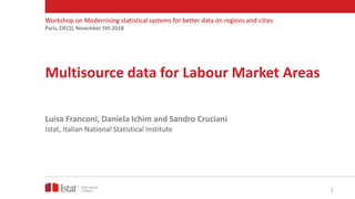 Multisource data for Labour Market Areas
Luisa Franconi, Daniela Ichim and Sandro Cruciani
Istat, Italian National Statistical Institute
Workshop on Modernising statistical systems for better data on regions and cities
Paris, OECD, November 5th 2018
1
 