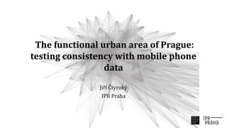 The functional urban area of Prague:
testing consistency with mobile phone
data
Jiří Čtyroký
IPR Praha
 