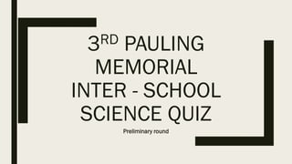 3RD PAULING
MEMORIAL
INTER - SCHOOL
SCIENCE QUIZ
Preliminary round
 